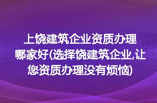 上饶建筑企业资质办理哪家好(选择饶建筑企业,让您资质办理没有烦恼)