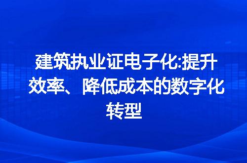 建筑执业证电子化:提升效率、降低成本的数字化转型