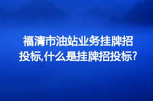 福清市油站业务挂牌招投标,什么是挂牌招投标?