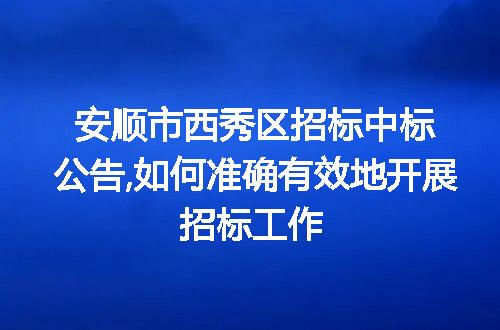 安顺市西秀区招标中标公告,如何准确有效地开展招标工作