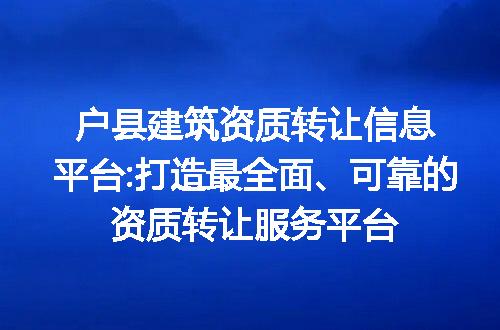 户县建筑资质转让信息平台:打造最全面、可靠的资质转让服务平台