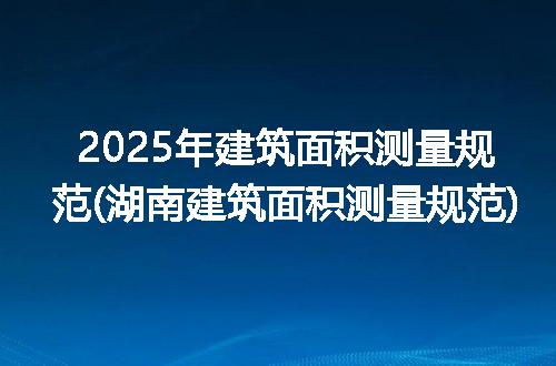 2025年建筑面积测量规范(湖南建筑面积测量规范)