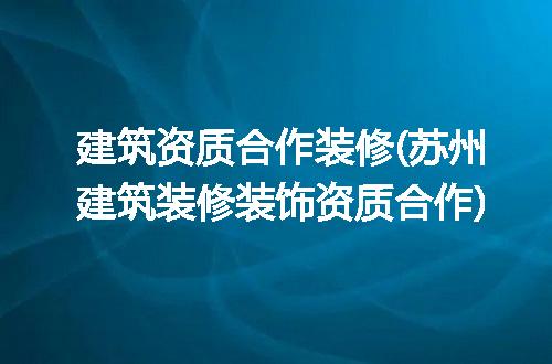 建筑资质合作装修(苏州建筑装修装饰资质合作)