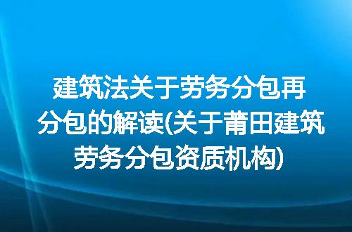 建筑法关于劳务分包再分包的解读(关于莆田建筑劳务分包资质机构)