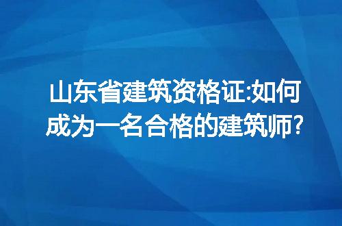 山东省建筑资格证:如何成为一名合格的建筑师?