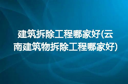 建筑拆除工程哪家好(云南建筑物拆除工程哪家好)