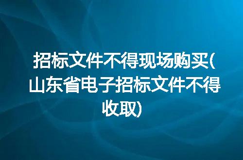 招标文件不得现场购买(山东省电子招标文件不得收取)