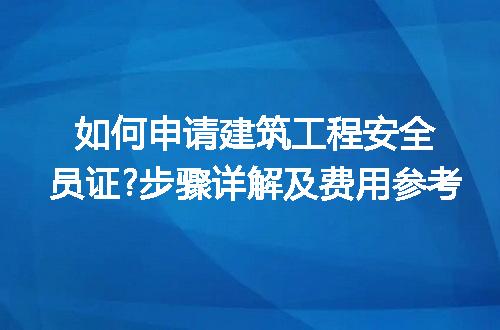 如何申请建筑工程安全员证?步骤详解及费用参考