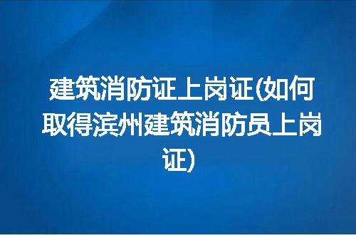 建筑消防证上岗证(如何取得滨州建筑消防员上岗证)