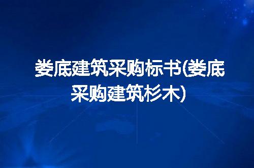 娄底建筑采购标书(娄底采购建筑杉木)