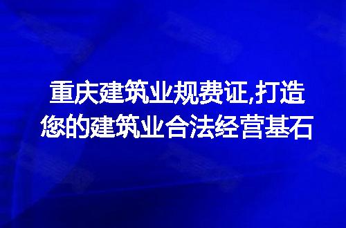 重庆建筑业规费证,打造您的建筑业合法经营基石