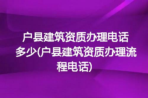 户县建筑资质办理电话多少(户县建筑资质办理流程电话)