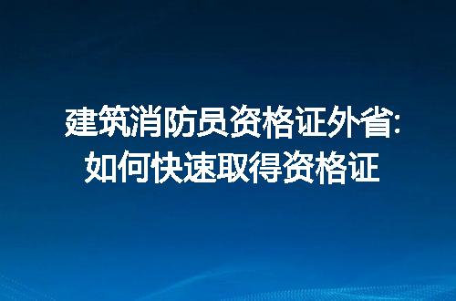 建筑消防员资格证外省:如何快速取得资格证