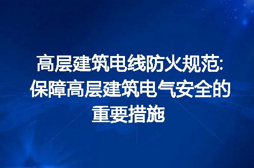 高层建筑电线防火规范:保障高层建筑电气安全的重要措施