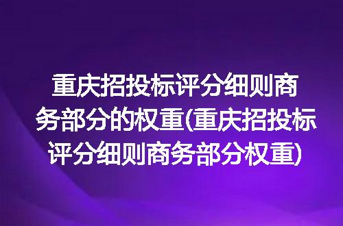 重庆招投标评分细则商务部分的权重(重庆招投标评分细则商务部分权重)