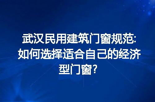 武汉民用建筑门窗规范:如何选择适合自己的经济型门窗?