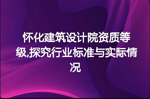 怀化建筑设计院资质等级,探究行业标准与实际情况