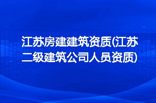 江苏房建建筑资质(江苏二级建筑公司人员资质)