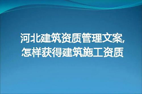 河北建筑资质管理文案,怎样获得建筑施工资质