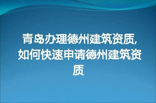 青岛办理德州建筑资质,如何快速申请德州建筑资质