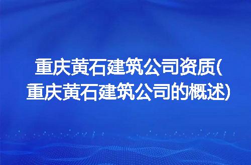 重庆黄石建筑公司资质(重庆黄石建筑公司的概述)