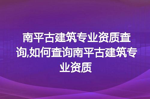 南平古建筑专业资质查询,如何查询南平古建筑专业资质