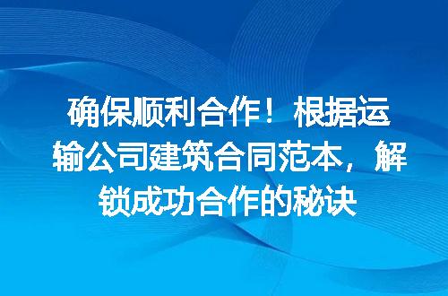 确保顺利合作！根据运输公司建筑合同范本，解锁成功合作的秘诀