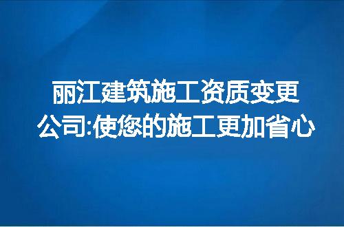 丽江建筑施工资质变更公司:使您的施工更加省心