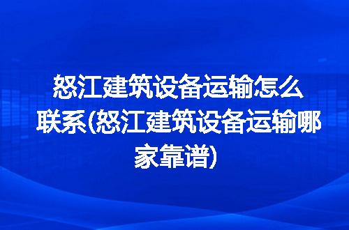 怒江建筑设备运输怎么联系(怒江建筑设备运输哪家靠谱)