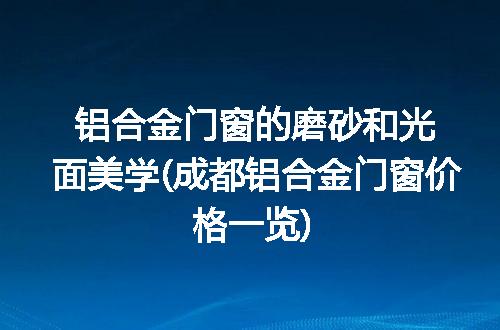 铝合金门窗的磨砂和光面美学(成都铝合金门窗价格一览)