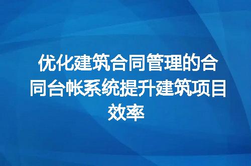 优化建筑合同管理的合同台帐系统提升建筑项目效率