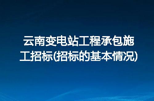 云南变电站工程承包施工招标(招标的基本情况)