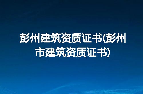 彭州建筑资质证书(彭州市建筑资质证书)