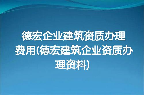 德宏企业建筑资质办理费用(德宏建筑企业资质办理资料)