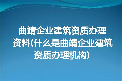 曲靖企业建筑资质办理资料(什么是曲靖企业建筑资质办理机构)