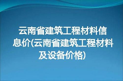 云南省建筑工程材料信息价(云南省建筑工程材料及设备价格)