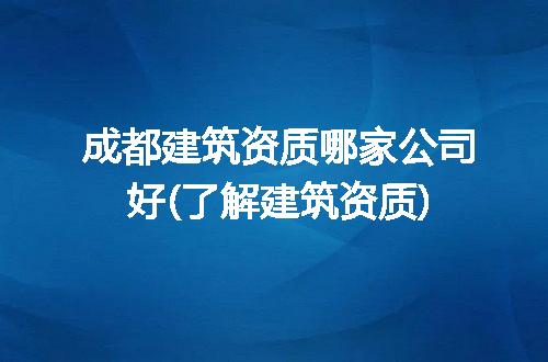 成都建筑资质哪家公司好(了解建筑资质)