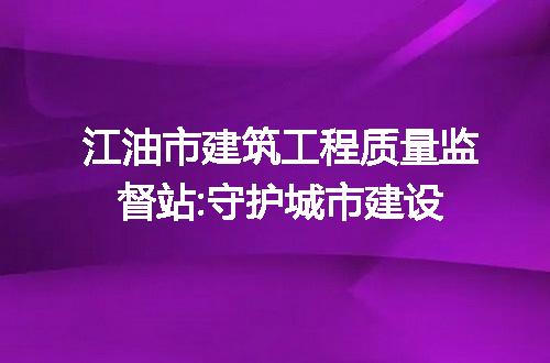 江油市建筑工程质量监督站:守护城市建设