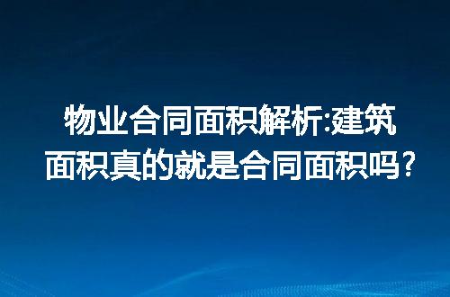 物业合同面积解析:建筑面积真的就是合同面积吗?