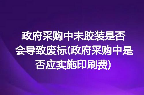 政府采购中未胶装是否会导致废标(政府采购中是否应实施印刷费)