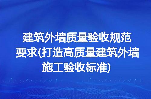 建筑外墙质量验收规范要求(打造高质量建筑外墙施工验收标准)