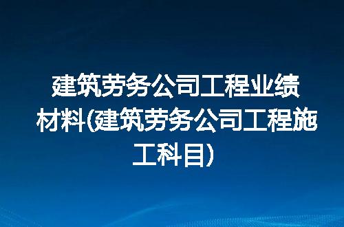 建筑劳务公司工程业绩材料(建筑劳务公司工程施工科目)