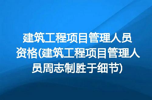 建筑工程项目管理人员资格(建筑工程项目管理人员周志制胜于细节)