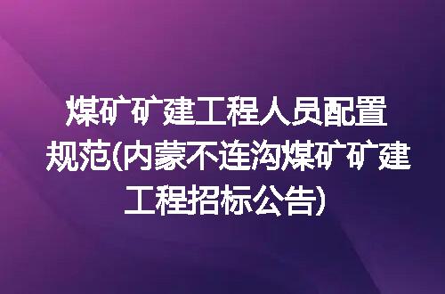 煤矿矿建工程人员配置规范(内蒙不连沟煤矿矿建工程招标公告)