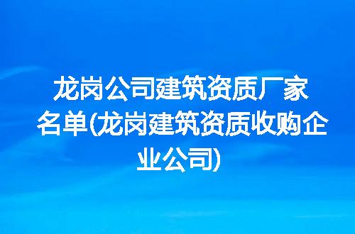 龙岗公司建筑资质厂家名单(龙岗建筑资质收购企业公司)