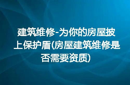 建筑维修-为你的房屋披上保护盾(房屋建筑维修是否需要资质)