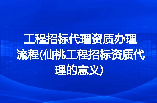 工程招标代理资质办理流程(仙桃工程招标资质代理的意义)