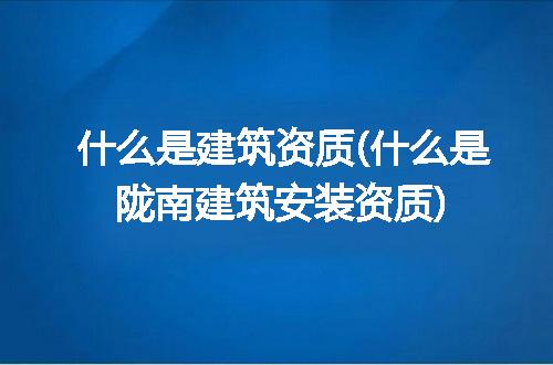 什么是建筑资质(什么是陇南建筑安装资质)