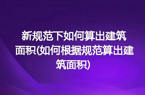 新规范下如何算出建筑面积(如何根据规范算出建筑面积)