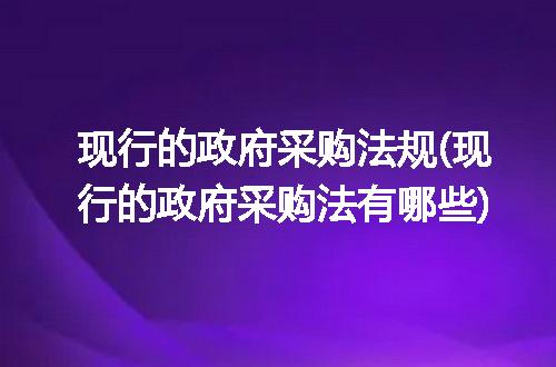 现行的政府采购法规(现行的政府采购法有哪些)